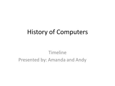History of Computers Timeline Presented by: Amanda and Andy.