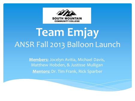 Team Emjay ANSR Fall 2013 Balloon Launch Members: Jocelyn Avitia, Michael Davis, Matthew Hobden, & Justisse Mulligan Mentors: Dr. Tim Frank, Rick Sparber.