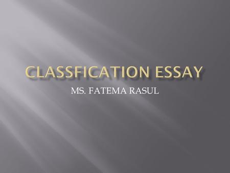 MS. FATEMA RASUL.  A classification essay organizes things, people, places etc into categories according to the similar characteristics, common features.