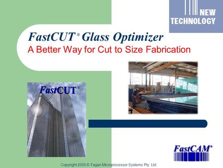 Copyright 2005 © Fagan Microprocessor Systems Pty. Ltd. FastCUT Glass Optimizer A Better Way for Cut to Size Fabrication ® ®