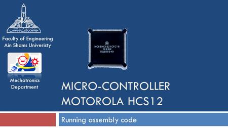 MICRO-CONTROLLER MOTOROLA HCS12 Running assembly code Mechatronics Department Faculty of Engineering Ain Shams Univeristy.