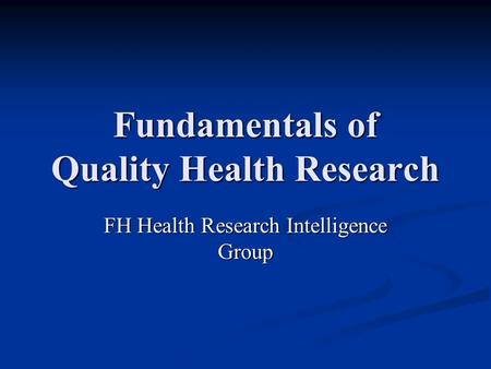 Fundamentals of Quality Health Research FH Health Research Intelligence Group.