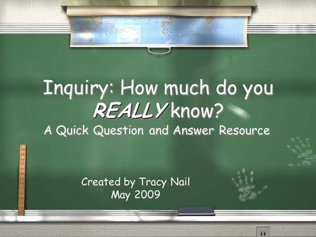 REALLY Inquiry: How much do you REALLY know? A Quick Question and Answer Resource Created by Tracy Nail May 2009.