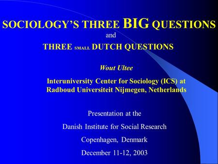 SOCIOLOGY’S THREE BIG QUESTIONS THREE SMALL DUTCH QUESTIONS Wout Ultee Interuniversity Center for Sociology (ICS) at Radboud Universiteit Nijmegen, Netherlands.