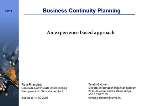 Kpmg Business Continuity Planning An experience based approach Tamás Gaidosch Director, Information Risk Management KPMG Central and Eastern Europe +36.