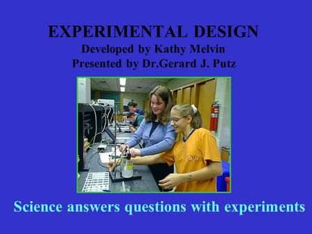 EXPERIMENTAL DESIGN Developed by Kathy Melvin Presented by Dr.Gerard J. Putz Science answers questions with experiments.