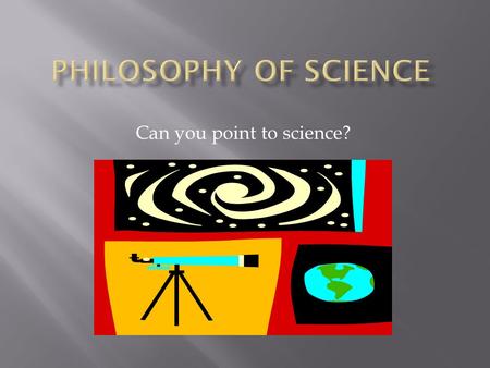 Can you point to science?  Philosophy, even from it’s most ancient beginnings, has been keenly interested in the constituents and organization of our.