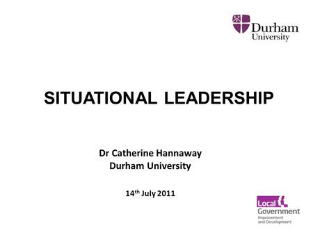 Dr Catherine Hannaway Durham University 14 th July 2011 SITUATIONAL LEADERSHIP.