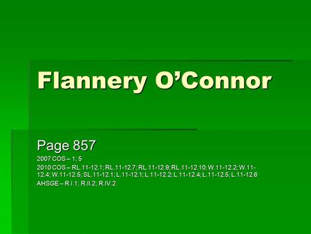 Flannery O’Connor Page 857 2007 COS – 1; 5 2010 COS – RL.11-12.1; RL.11-12.7; RL.11-12.9; RL.11-12.10; W.11-12.2; W.11- 12.4; W.11-12.5; SL.11-12.1; L.11-12.1;