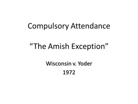 Compulsory Attendance “The Amish Exception” Wisconsin v. Yoder 1972.