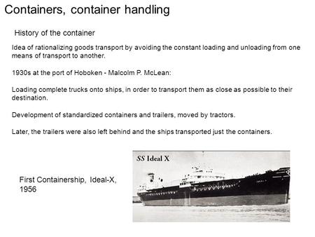 Containers, container handling History of the container Idea of rationalizing goods transport by avoiding the constant loading and unloading from one means.