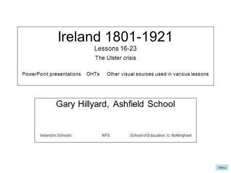 Menu Ireland 1801-1921 Lessons 16-23 The Ulster crisis PowerPoint presentations OHTs Other visual sources used in various lessons Gary Hillyard, Ashfield.