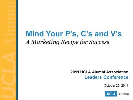 2011 UCLA Alumni Association Leaders Conference October 22, 2011 Mind Your P’s, C’s and V’s A Marketing Recipe for Success.
