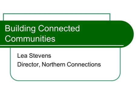 Building Connected Communities Lea Stevens Director, Northern Connections.