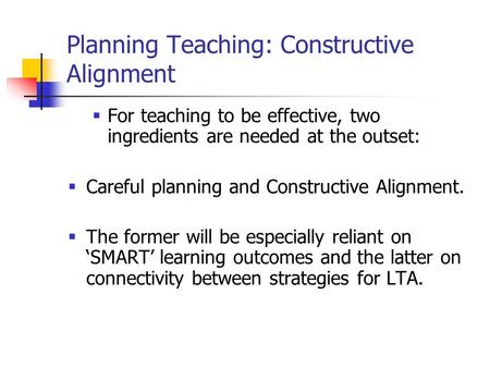 Planning Teaching: Constructive Alignment  For teaching to be effective, two ingredients are needed at the outset:  Careful planning and Constructive.