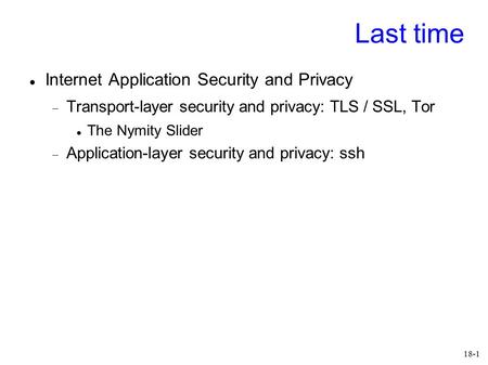 18-1 Last time Internet Application Security and Privacy  Transport-layer security and privacy: TLS / SSL, Tor The Nymity Slider  Application-layer security.
