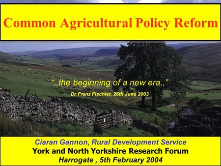 Common Agricultural Policy Reform Ciaran Gannon, Rural Development Service York and North Yorkshire Research Forum Harrogate, 5th February 2004 “..the.