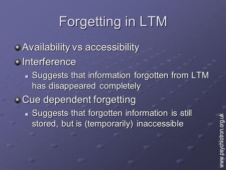 Forgetting in LTM Availability vs accessibility Interference Suggests that information forgotten from LTM has disappeared completely Suggests that information.