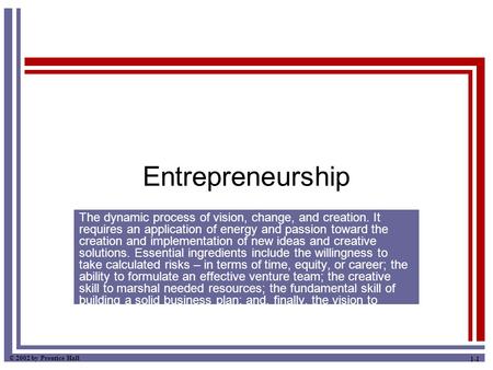 © 2002 by Prentice Hall 1-1 Entrepreneurship The dynamic process of vision, change, and creation. It requires an application of energy and passion toward.