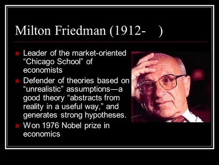 Milton Friedman (1912- ) Leader of the market-oriented “Chicago School” of economists Defender of theories based on “unrealistic” assumptions ― a good.