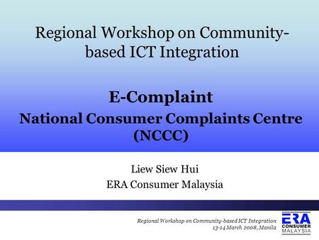 Regional Workshop on Community-based ICT Integration 13-14 March 2008, Manila E-Complaint National Consumer Complaints Centre (NCCC) Regional Workshop.