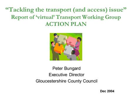 “Tackling the transport (and access) issue” Report of ‘virtual’ Transport Working Group ACTION PLAN Peter Bungard Executive Director Gloucestershire County.