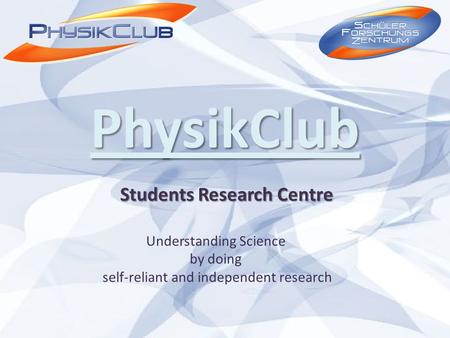 PhysikClub Students Research Centre Understanding Science by doing self-reliant and independent research.