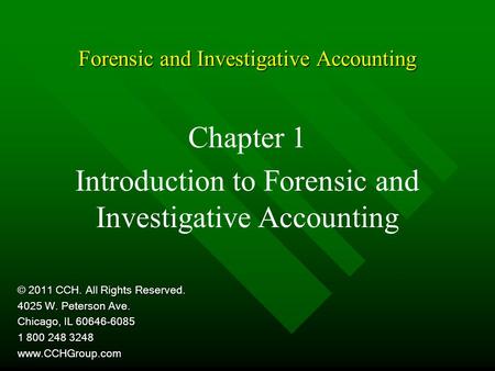 Forensic and Investigative Accounting Chapter 1 Introduction to Forensic and Investigative Accounting © 2011 CCH. All Rights Reserved. 4025 W. Peterson.