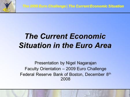 The Current Economic Situation in the Euro Area Presentation by Nigel Nagarajan Faculty Orientation – 2009 Euro Challenge Federal Reserve Bank of Boston,