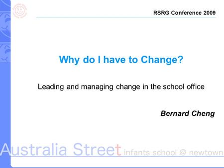 Why do I have to Change? Leading and managing change in the school office Bernard Cheng RSRG Conference 2009.
