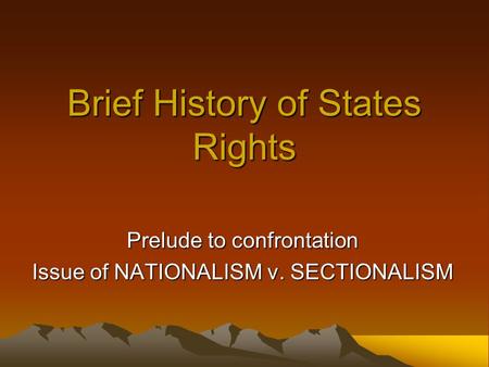 Brief History of States Rights Prelude to confrontation Issue of NATIONALISM v. SECTIONALISM.