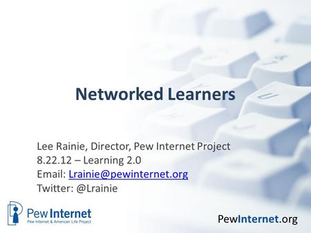 PewInternet.org Networked Learners Lee Rainie, Director, Pew Internet Project 8.22.12 – Learning 2.0