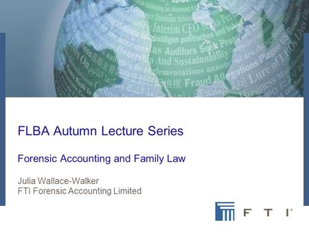 FTI Company Overview June 2007 FLBA Autumn Lecture Series Forensic Accounting and Family Law Julia Wallace-Walker FTI Forensic Accounting Limited.