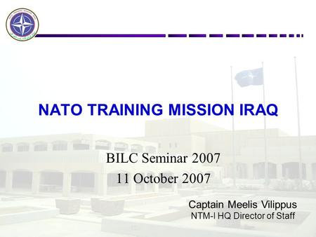 NATO TRAINING MISSION IRAQ BILC Seminar 2007 11 October 2007 Captain Meelis Vilippus NTM-I HQ Director of Staff.