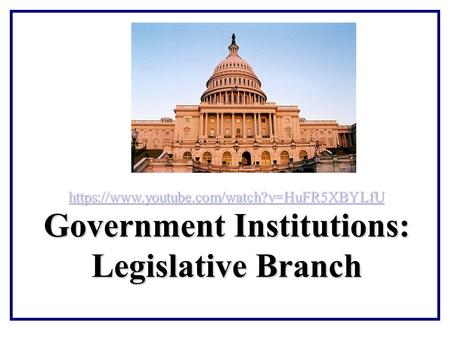 Government Institutions: Legislative Branch https://www.youtube.com/watch?v=HuFR5XBYLfU.