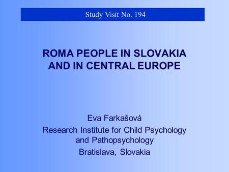 ROMA PEOPLE IN SLOVAKIA AND IN CENTRAL EUROPE Eva Farkašová Research Institute for Child Psychology and Pathopsychology Bratislava, Slovakia Research Institute.