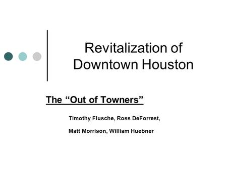 Revitalization of Downtown Houston The “Out of Towners” Timothy Flusche, Ross DeForrest, Matt Morrison, William Huebner.