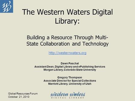 Global Resources Forum October 21, 2010 The Western Waters Digital Library: Building a Resource Through Multi- State Collaboration and Technology