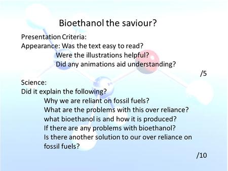 Bioethanol the saviour? Presentation Criteria: Appearance: Was the text easy to read? Were the illustrations helpful? Did any animations aid understanding?