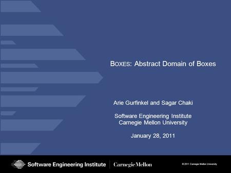 © 2011 Carnegie Mellon University B OXES : Abstract Domain of Boxes Arie Gurfinkel and Sagar Chaki Software Engineering Institute Carnegie Mellon University.