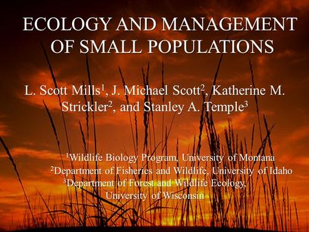 ECOLOGY AND MANAGEMENT OF SMALL POPULATIONS OF SMALL POPULATIONS L. Scott Mills 1, J. Michael Scott 2, Katherine M. Strickler 2, and Stanley A. Temple.