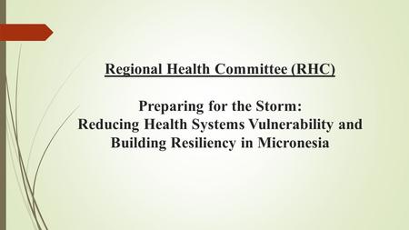 Regional Health Committee (RHC) Preparing for the Storm: Reducing Health Systems Vulnerability and Building Resiliency in Micronesia.