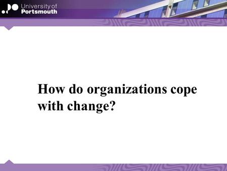 How do organizations cope with change?. Introduction: The first presentation considers change within a broad context, and adopts a critical perspective.