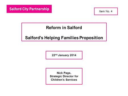 Reform in Salford Salford’s Helping Families Proposition 22 nd January 2014 Nick Page, Strategic Director for Children’s Services Item No. 4.