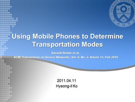Using Mobile Phones to Determine Transportation Modes 2011.04.11 Hyeong-il Ko Sasank Reddy et al., ACM Transactions on Sensor Networks, Vol. 6, No. 2,