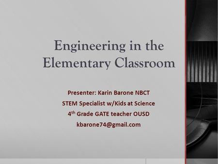 Engineering in the Elementary Classroom Presenter: Karin Barone NBCT STEM Specialist w/Kids at Science 4 th Grade GATE teacher OUSD