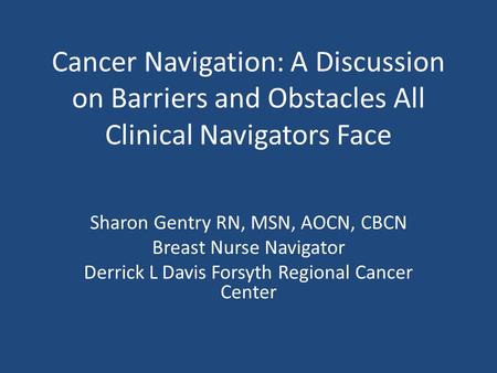 Cancer Navigation: A Discussion on Barriers and Obstacles All Clinical Navigators Face Sharon Gentry RN, MSN, AOCN, CBCN Breast Nurse Navigator Derrick.