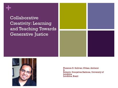 + Collaborative Creativity: Learning and Teaching Towards Generative Justice Florence R. Sullivan, UMass, Amherst & Roberto Gonçalves Barbosa, University.