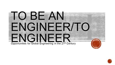 TO BE AN ENGINEER/TO ENGINEER Opportunities for Global Engineering in the 21 st Century.