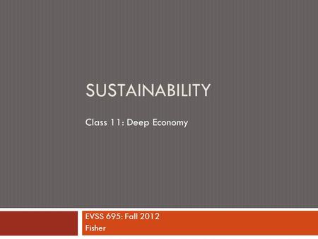 SUSTAINABILITY EVSS 695: Fall 2012 Fisher Class 11: Deep Economy.